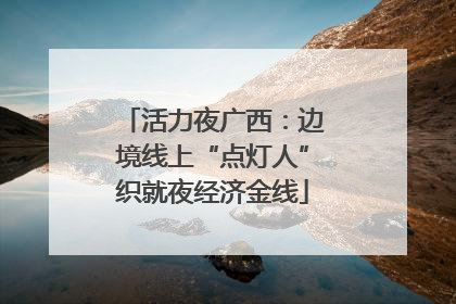 活力夜广西：边境线上“点灯人”织就夜经济金线
