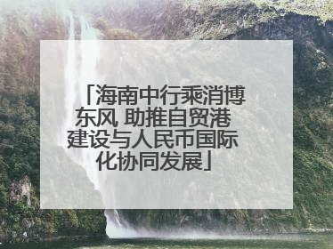 海南中行乘消博东风 助推自贸港建设与人民币国际化协同发展