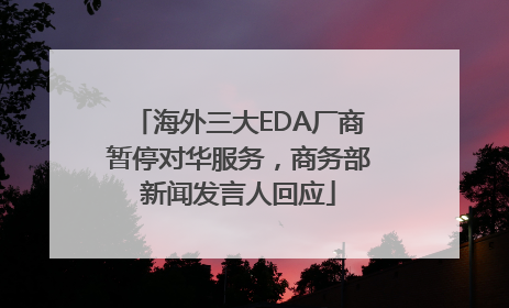 海外三大EDA厂商暂停对华服务，商务部新闻发言人回应
