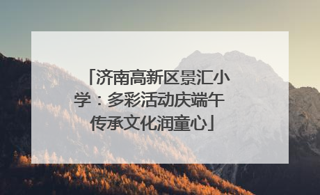 济南高新区景汇小学：多彩活动庆端午 传承文化润童心