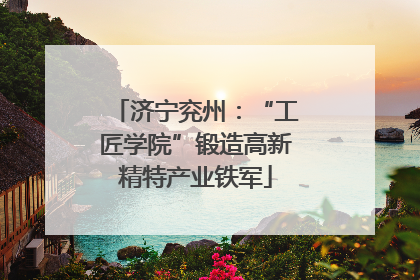济宁兖州：“工匠学院”锻造高新精特产业铁军