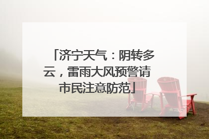济宁天气：阴转多云，雷雨大风预警请市民注意防范