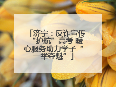 济宁：反诈宣传“护航”高考 暖心服务助力学子“一举夺魁”
