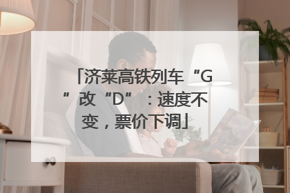 济莱高铁列车“G”改“D”：速度不变，票价下调
