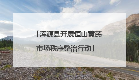 浑源县开展恒山黄芪市场秩序整治行动