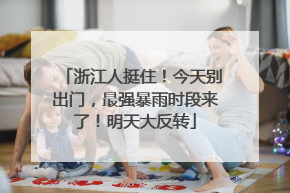 浙江人挺住！今天别出门，最强暴雨时段来了！明天大反转