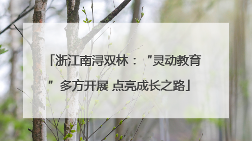 浙江南浔双林：“灵动教育”多方开展 点亮成长之路