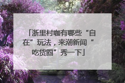 浙里村咖有哪些“自在”玩法，来潮新闻“吃货圈”秀一下
