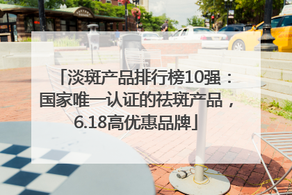 淡斑产品排行榜10强：国家唯一认证的祛斑产品，6.18高优惠品牌
