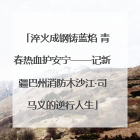 淬火成钢铸蓝焰 青春热血护安宁——记新疆巴州消防木沙江·司马义的逆行人生