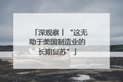 深观察丨“这无助于美国制造业的长期复苏”