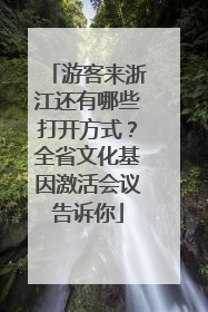 游客来浙江还有哪些打开方式？全省文化基因激活会议告诉你