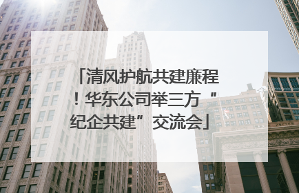 清风护航共建廉程！华东公司举三方“纪企共建”交流会