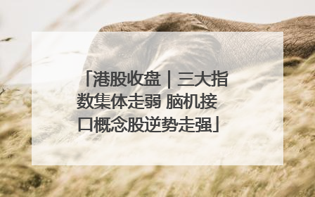 港股收盘｜三大指数集体走弱 脑机接口概念股逆势走强