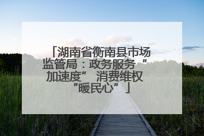 湖南省衡南县市场监管局：政务服务“加速度” 消费维权“暖民心”