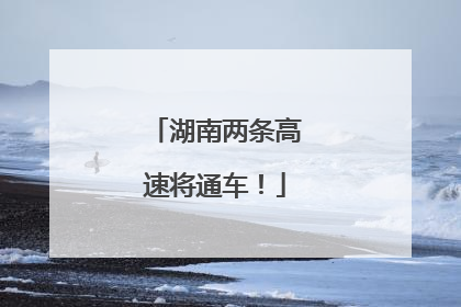 湖南两条高速将通车！