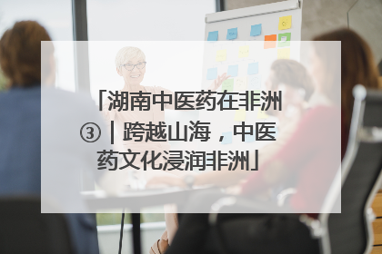 湖南中医药在非洲③｜跨越山海，中医药文化浸润非洲