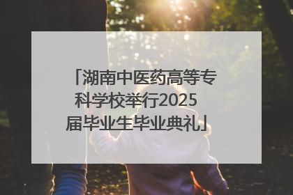湖南中医药高等专科学校举行2025届毕业生毕业典礼
