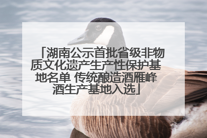 湖南公示首批省级非物质文化遗产生产性保护基地名单 传统酿造酒雁峰酒生产基地入选