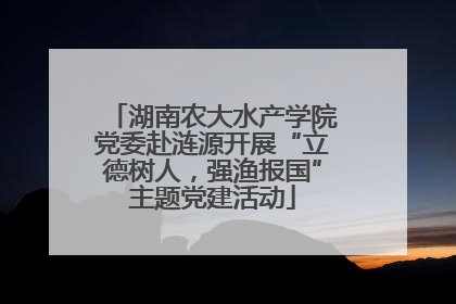 湖南农大水产学院党委赴涟源开展“立德树人，强渔报国”主题党建活动