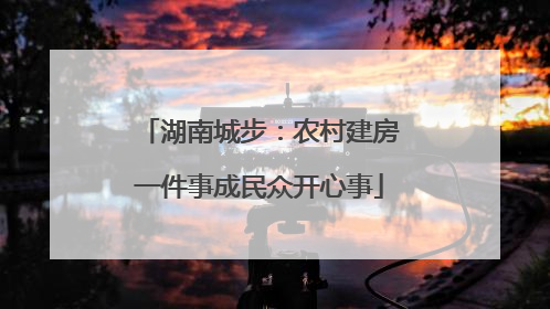 湖南城步：农村建房一件事成民众开心事