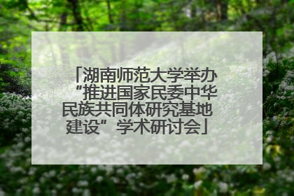 湖南师范大学举办“推进国家民委中华民族共同体研究基地建设”学术研讨会