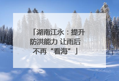 湖南江永：提升防洪能力 让雨后不再“看海”