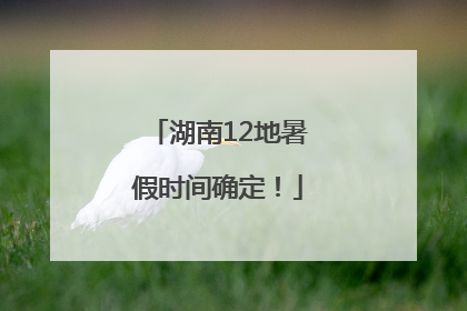 湖南12地暑假时间确定！