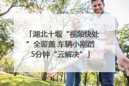 湖北十堰“视频快处”全覆盖 车辆小剐蹭5分钟“云解决”