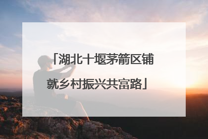 湖北十堰茅箭区铺就乡村振兴共富路