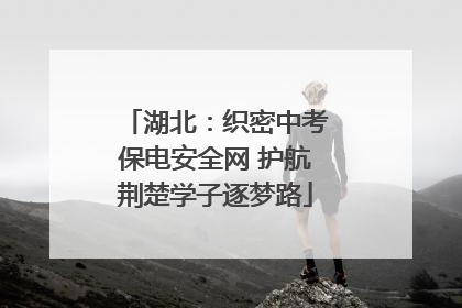 湖北：织密中考保电安全网 护航荆楚学子逐梦路