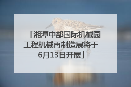 湘潭中部国际机械园工程机械再制造展将于6月13日开展