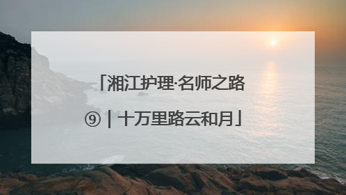 湘江护理·名师之路⑨｜十万里路云和月
