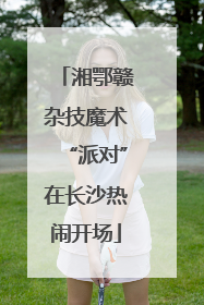 湘鄂赣杂技魔术“派对”在长沙热闹开场