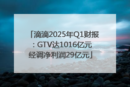 滴滴2025年Q1财报：GTV达1016亿元 经调净利润29亿元