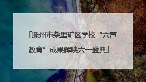 滕州市柴里矿区学校“六声教育”成果辉映六一盛典