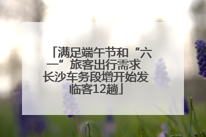 满足端午节和“六一”旅客出行需求 长沙车务段增开始发临客12趟