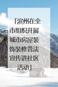 滨州在全市组织开展城市房屋装饰装修普法宣传进社区活动