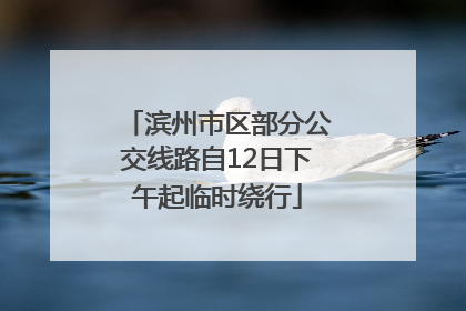 滨州市区部分公交线路自12日下午起临时绕行