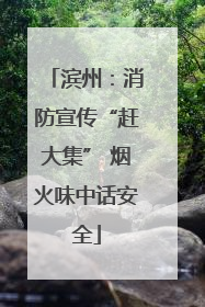 滨州：消防宣传“赶大集” 烟火味中话安全