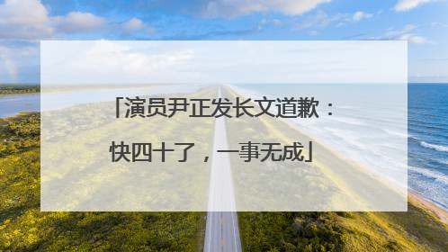 演员尹正发长文道歉：快四十了，一事无成