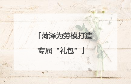 菏泽为劳模打造专属“礼包”