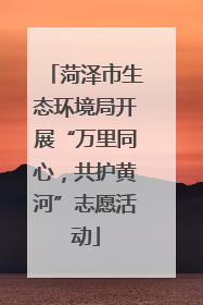 菏泽市生态环境局开展“万里同心，共护黄河”志愿活动