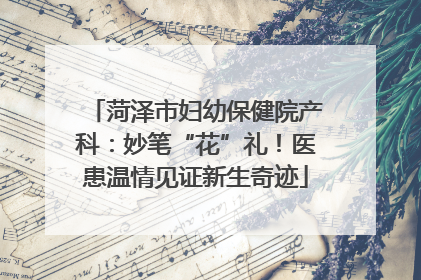 菏泽市妇幼保健院产科：妙笔“花”礼！医患温情见证新生奇迹