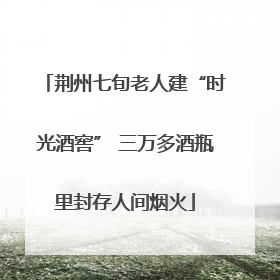 荆州七旬老人建“时光酒窖” 三万多酒瓶里封存人间烟火