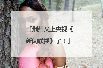 荆州又上央视《新闻联播》了！
