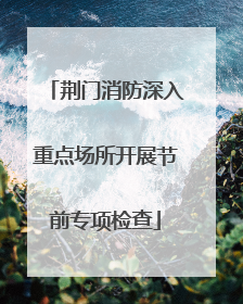 荆门消防深入重点场所开展节前专项检查