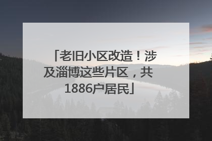 老旧小区改造！涉及淄博这些片区，共1886户居民