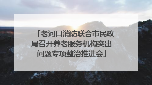 老河口消防联合市民政局召开养老服务机构突出问题专项整治推进会