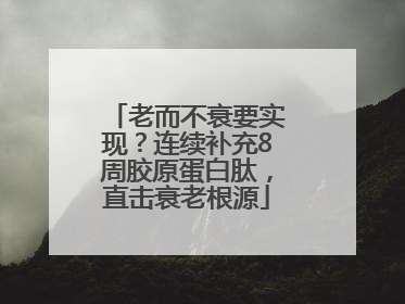 老而不衰要实现？连续补充8周胶原蛋白肽，直击衰老根源